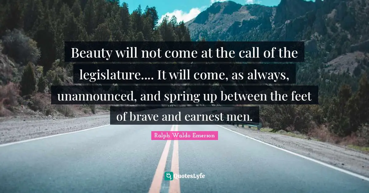 Beauty will not come at the call of the legislature.... It will come, as always, unannounced, and spring up between the feet of brave and earnest men.