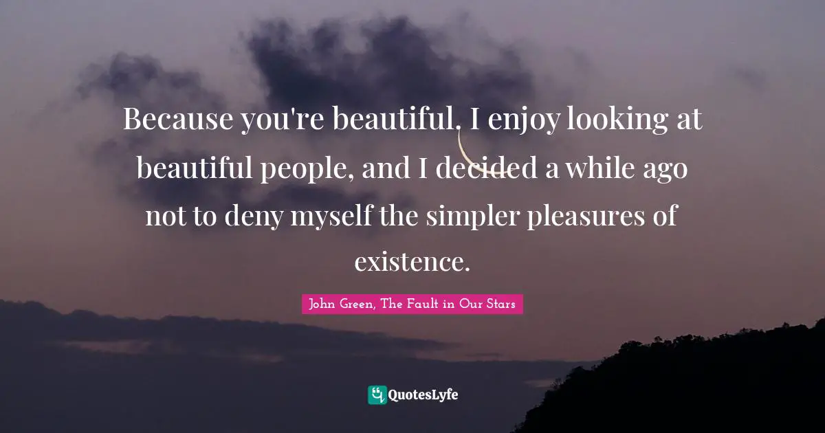 Because you're beautiful. I enjoy looking at beautiful people, and I decided a while ago not to deny myself the simpler pleasures of existence.