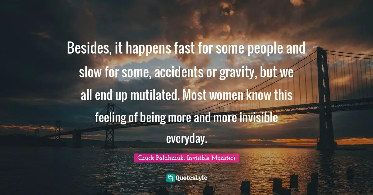 Chuck Palahniuk, Invisible Monsters Quotes: Besides, it happens fast for some people and slow for some, accidents or gravity, but we all end up mutilated. Most women know this feeling of being more and more invisible everyday.