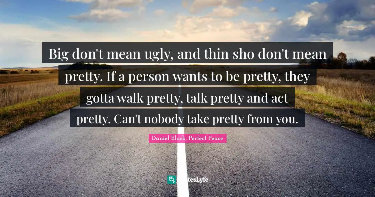 Big don't mean ugly, and thin sho don't mean pretty. If a person wants to be pretty, they gotta walk pretty, talk pretty and act pretty. Can't nobody take pretty from you.