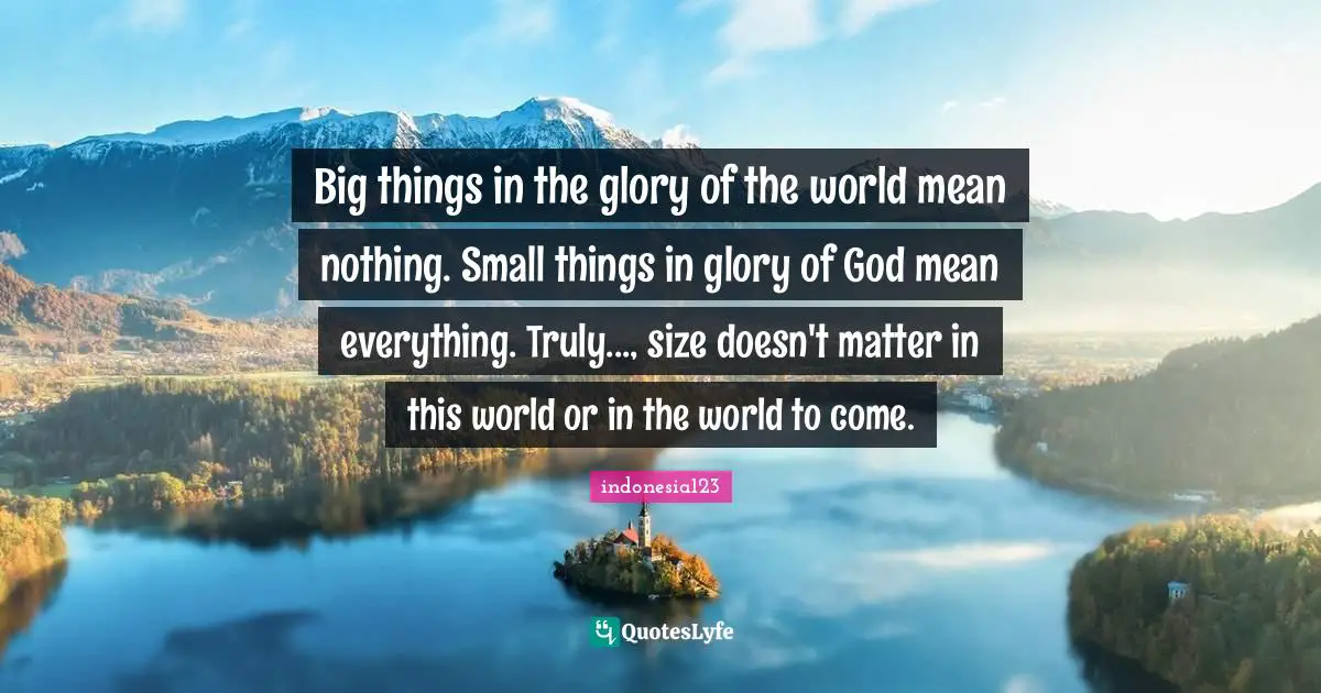 indonesia123 Quotes: Big things in the glory of the world mean nothing. Small things in glory of God mean everything. Truly..., size doesn't matter in this world or in the world to come.