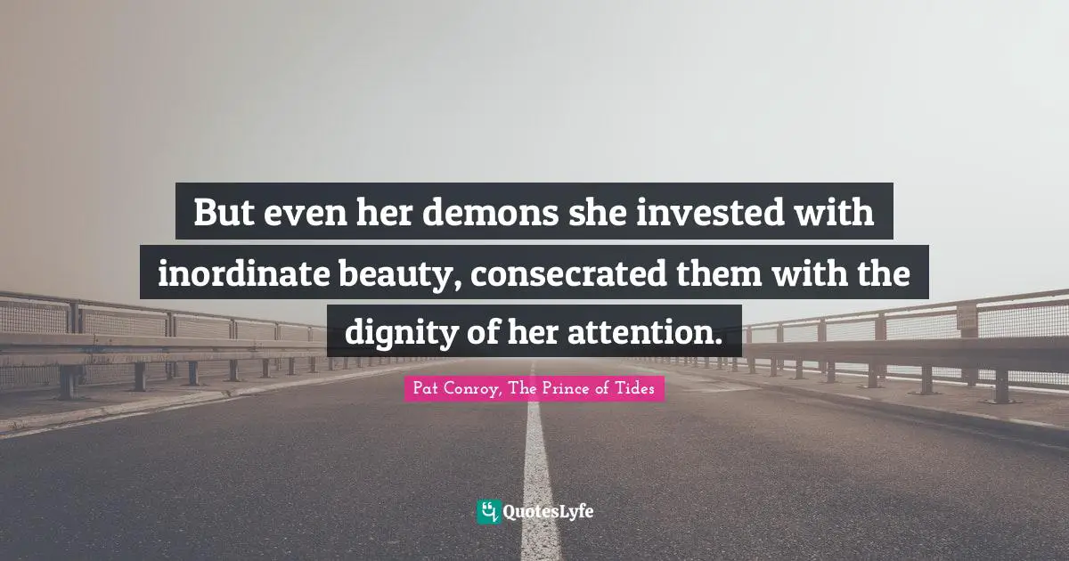 But even her demons she invested with inordinate beauty, consecrated them with the dignity of her attention.