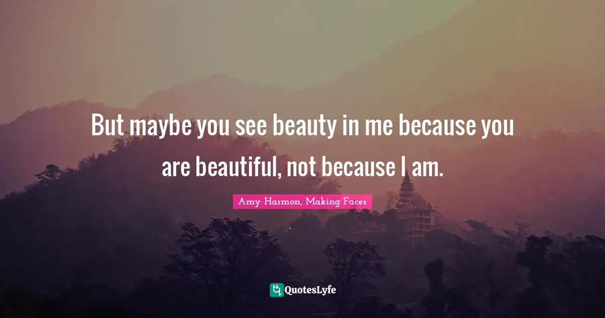 Amy Harmon, Making Faces Quotes: "But maybe you see beauty in me because you are beautiful, not because I am."