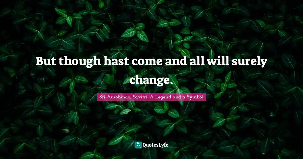 But though hast come and all will surely change.