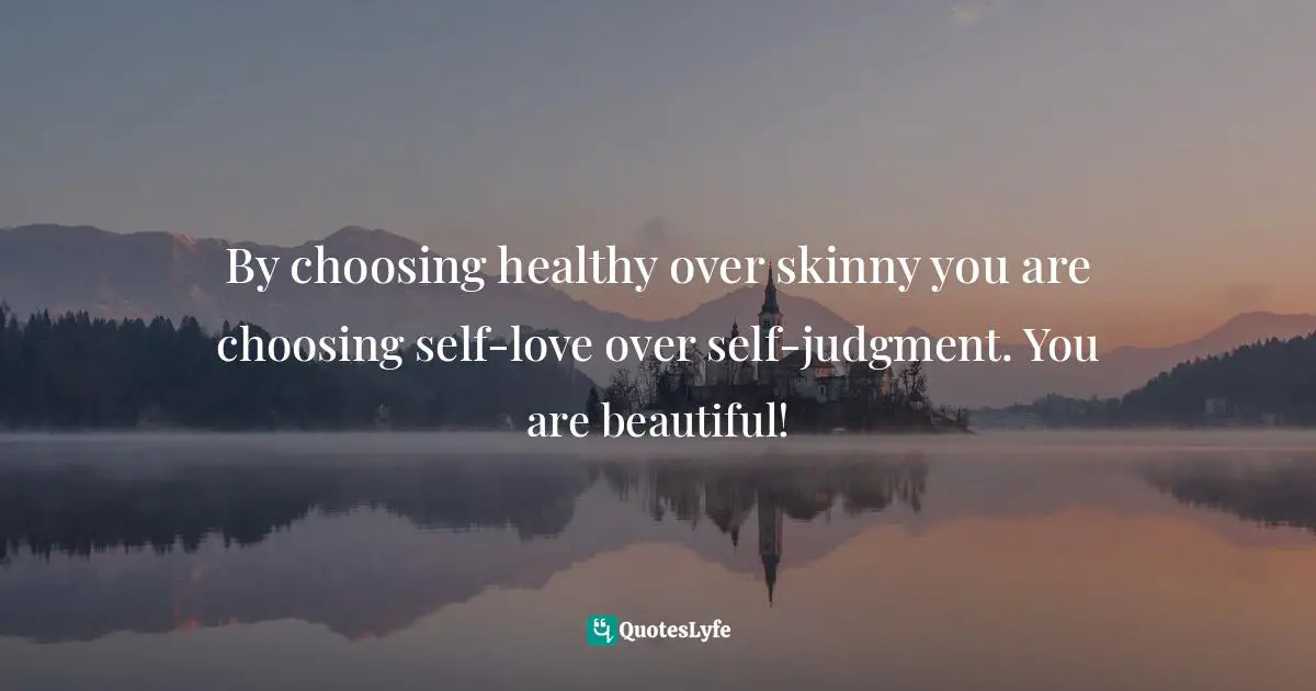 By choosing healthy over skinny you are choosing self-love over self-judgment. You are beautiful!