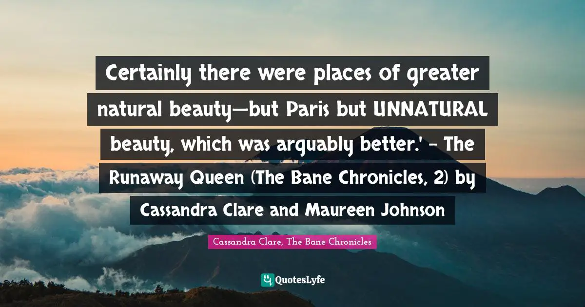 Certainly there were places of greater natural beauty—but Paris but UNNATURAL beauty, which was arguably better.' - The Runaway Queen (The Bane Chronicles, 2) by Cassandra Clare and Maureen Johnson