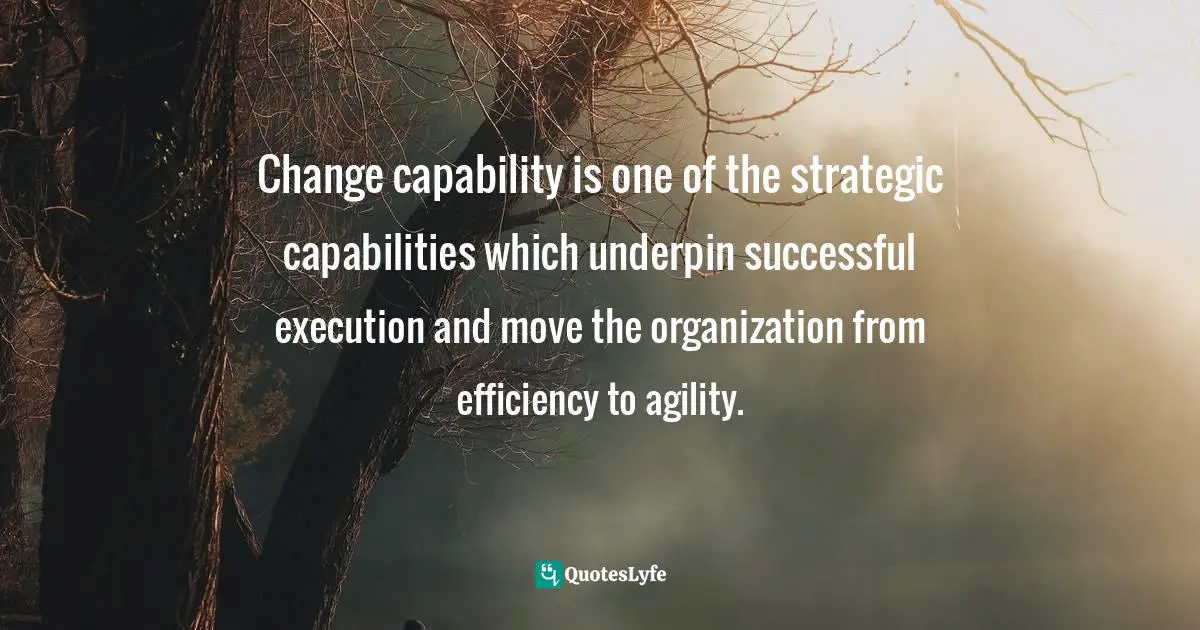 Pearl Zhu, Change Insight: Change As An Ongoing Capability To Fuel Digital Transformation Quotes: "Change capability is one of the strategic capabilities which underpin successful execution and move the organization from efficiency to agility."