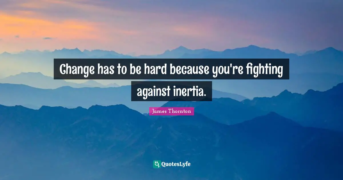 Change has to be hard because you're fighting against inertia.