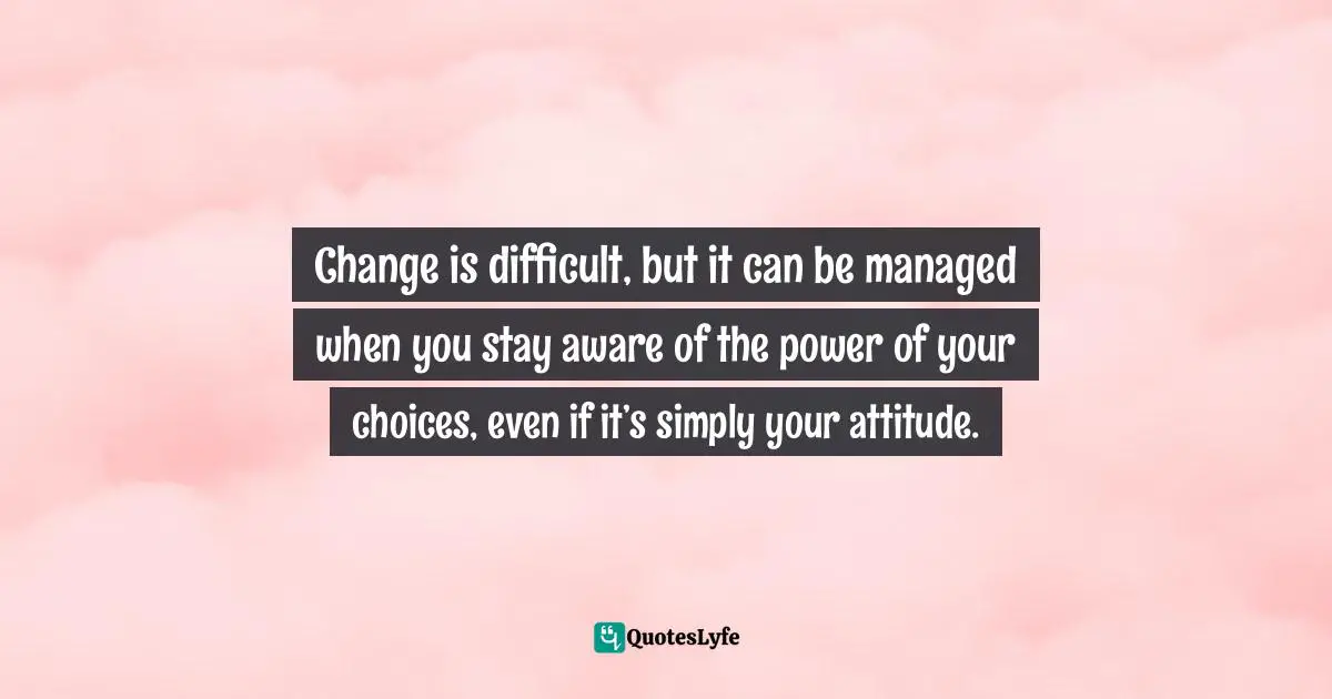 Michael Thomas Sunnarborg, The White Box Club Handbook: Simple Tools For Career Transition Quotes: "Change is difficult, but it can be managed when you stay aware of the power of your choices, even if it’s simply your attitude."