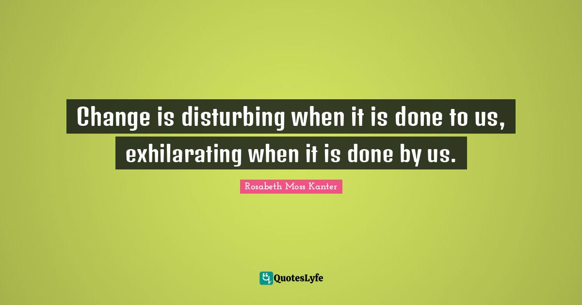 Change is disturbing when it is done to us, exhilarating when it is done by us.
