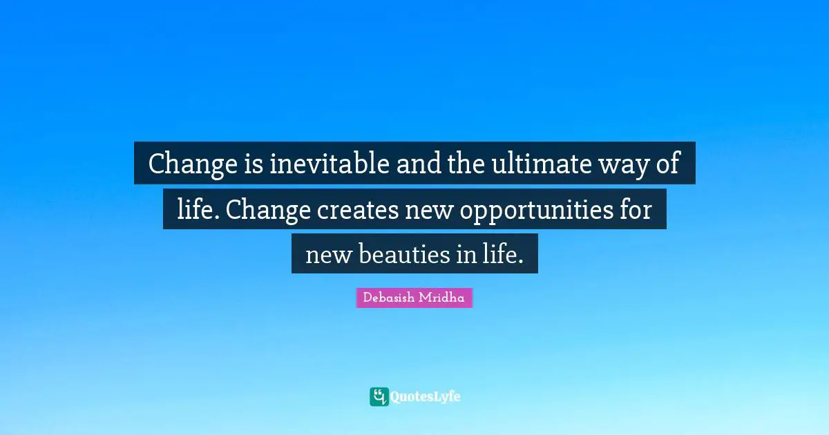 Change is inevitable and the ultimate way of life. Change creates new opportunities for new beauties in life.