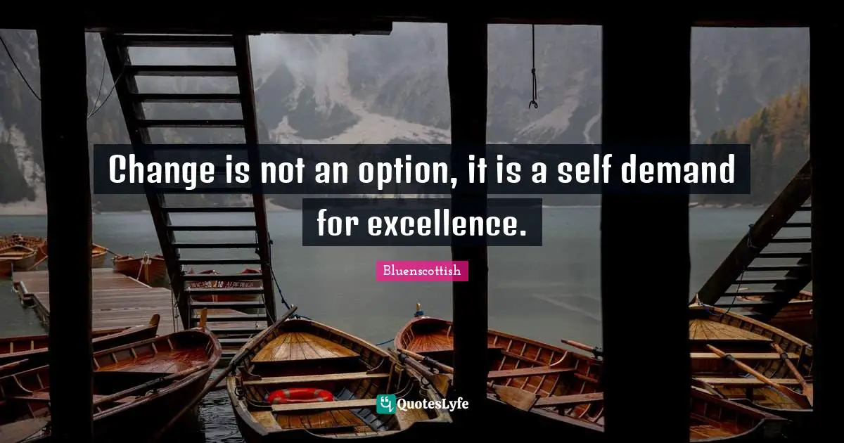 Change is not an option, it is a self demand for excellence.