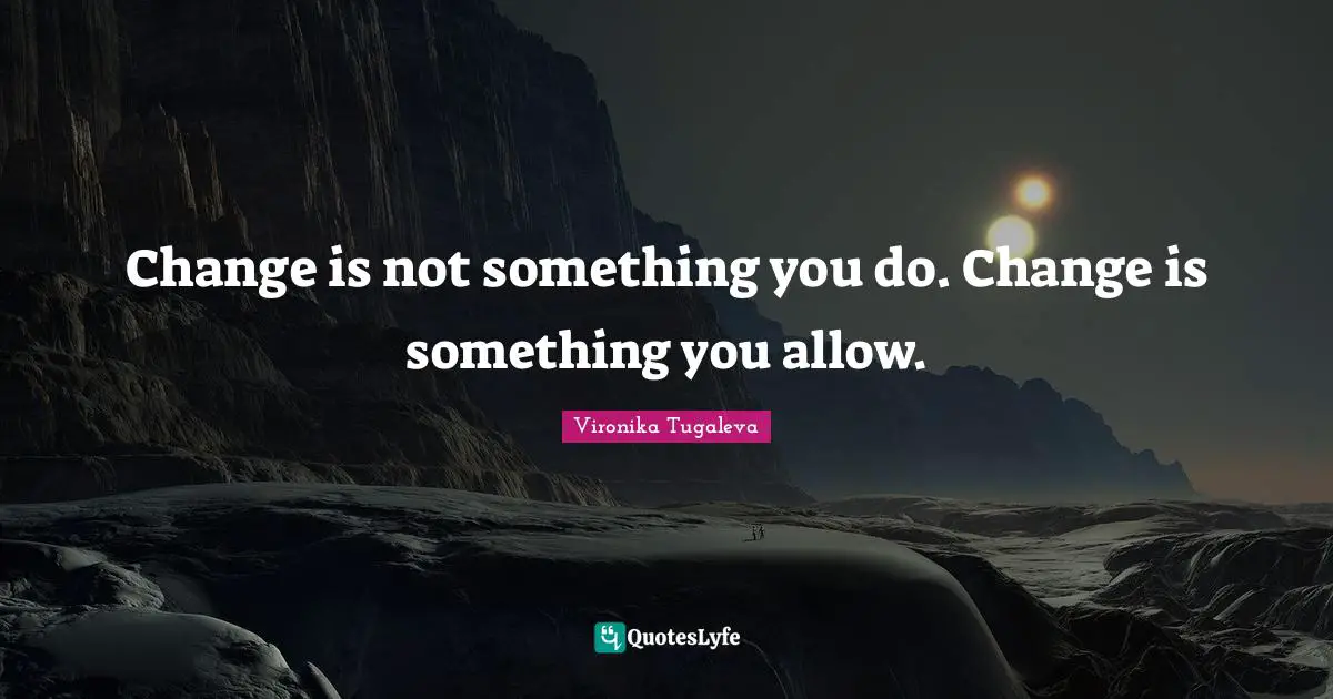 Change is not something you do. Change is something you allow.