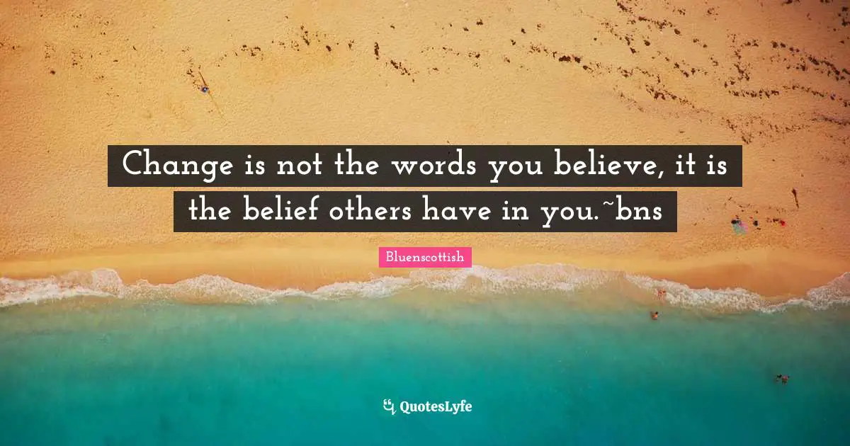 Change is not the words you believe, it is the belief others have in you.~bns