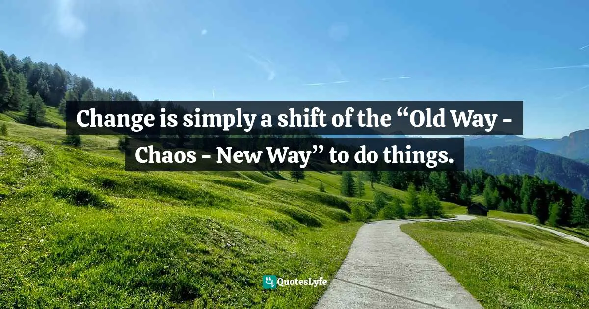 Change is simply a shift of the “Old Way - Chaos - New Way” to do things.