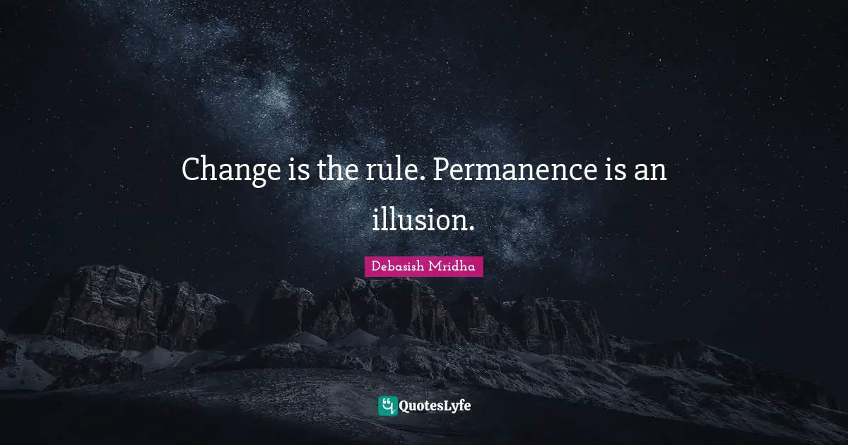 Change is the rule. Permanence is an illusion.
