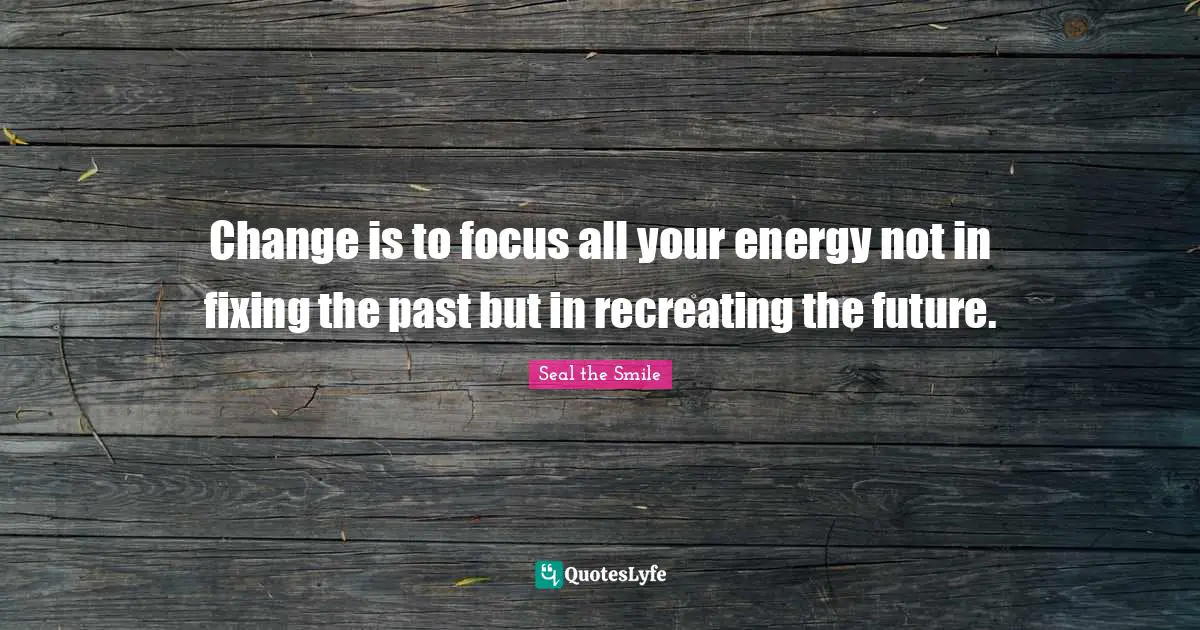 Recreate Quotes: "Change is to focus all your energy not in fixing the past but in recreating the future."
