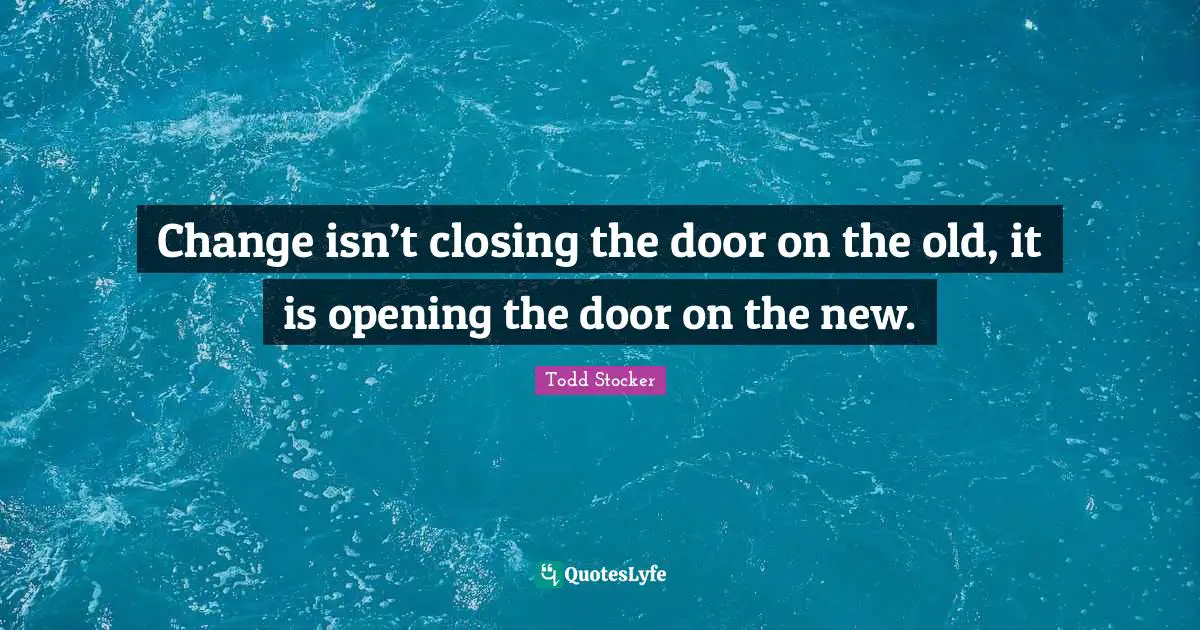 Change isn’t closing the door on the old, it is opening the door on the new.