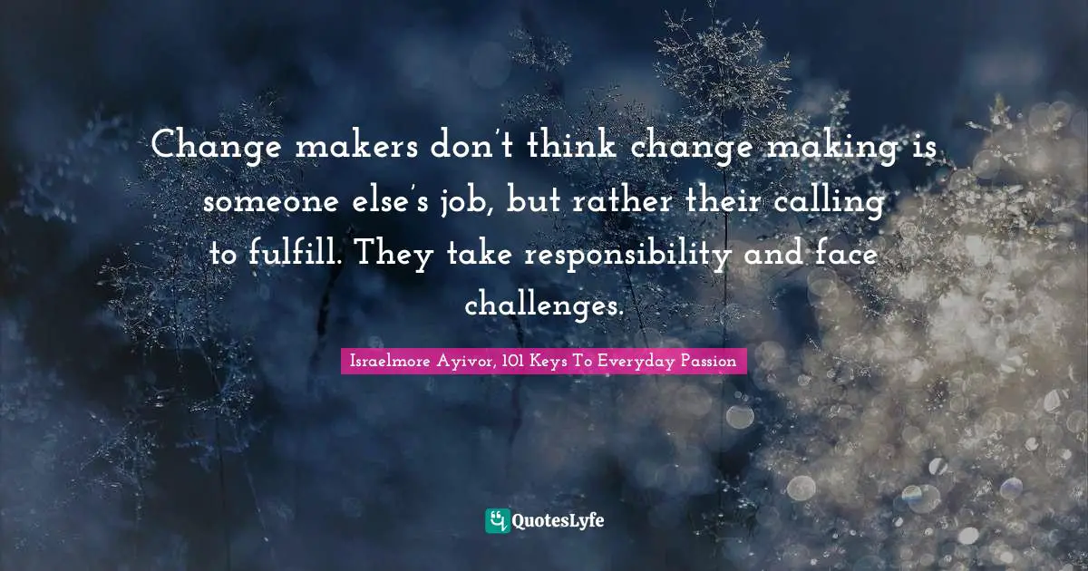 Make A Change Quotes: "Change makers don’t think change making is someone else’s job, but rather their calling to fulfill. They take responsibility and face challenges."