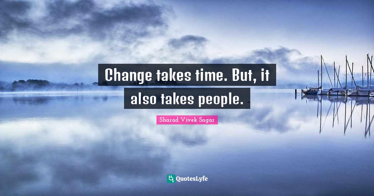 Change takes time. But, it also takes people.... Quote by Sharad Vivek