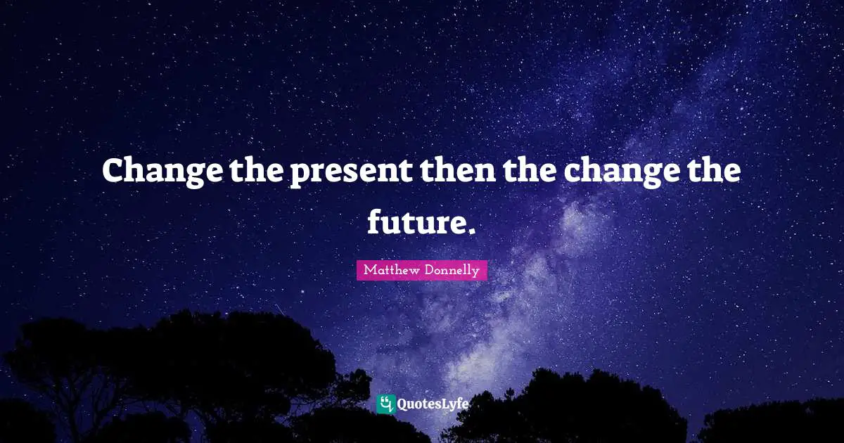 Change the present then the change the future.