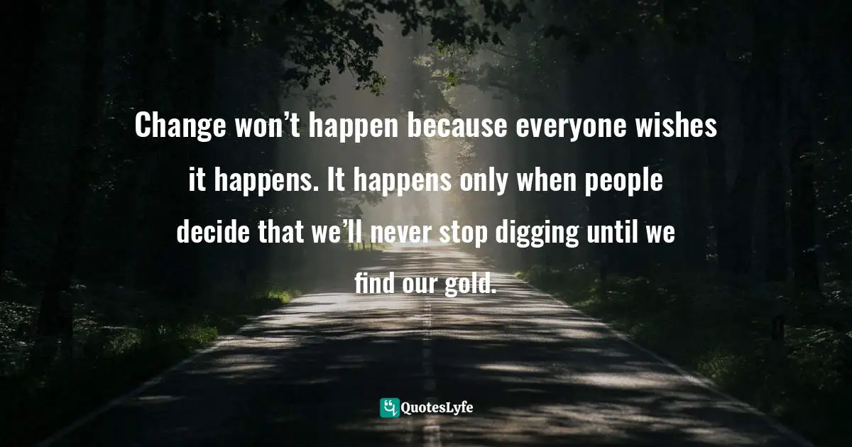 Make A Change Quotes: "Change won’t happen because everyone wishes it happens. It happens only when people decide that we’ll never stop digging until we find our gold."