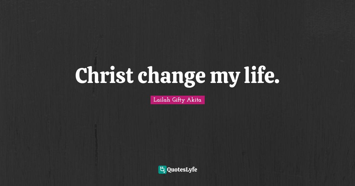 Christ change my life.