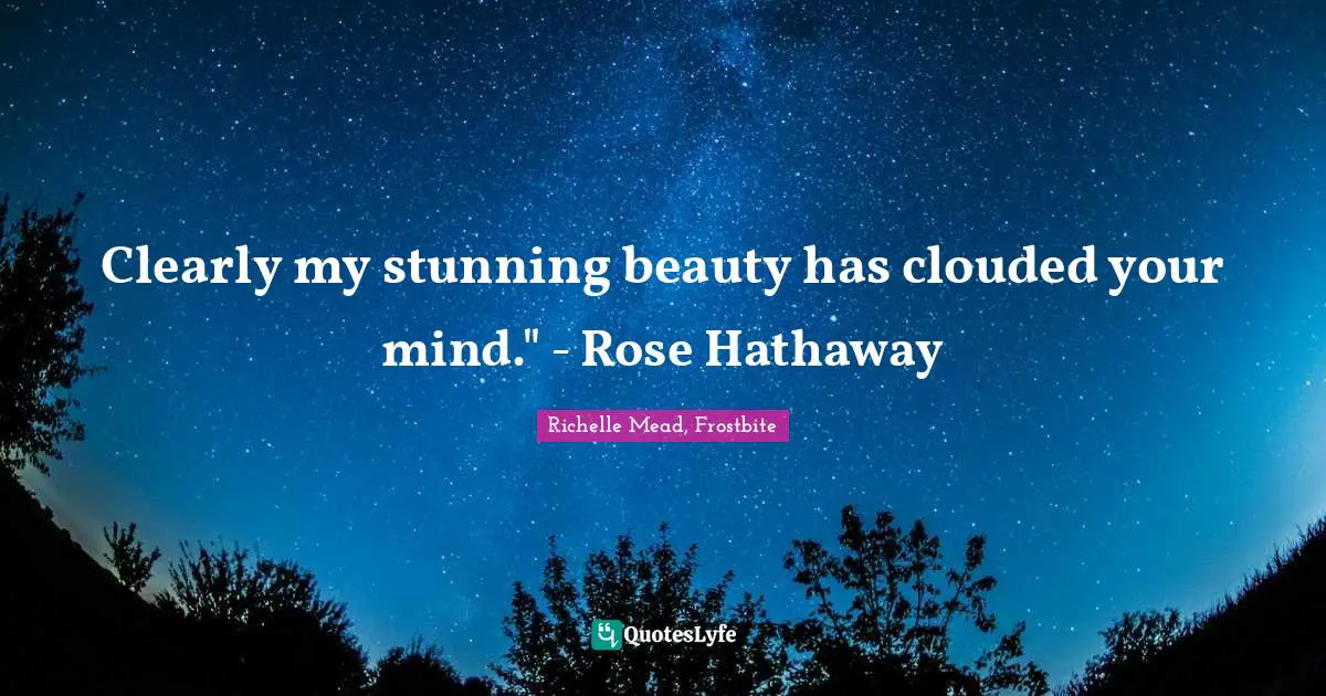 Clearly my stunning beauty has clouded your mind." - Rose Hathaway
