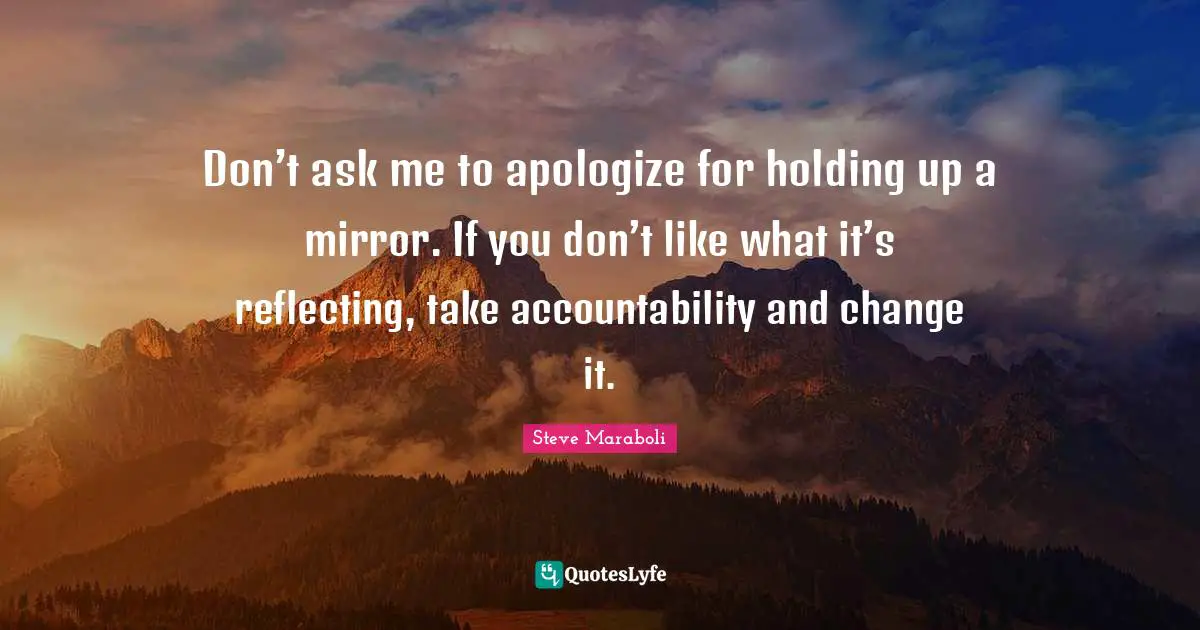 Don’t ask me to apologize for holding up a mirror. If you don’t like what it’s reflecting, take accountability and change it.