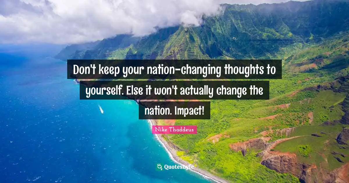 Don't keep your nation-changing thoughts to yourself. Else it won't actually change the nation. Impact!