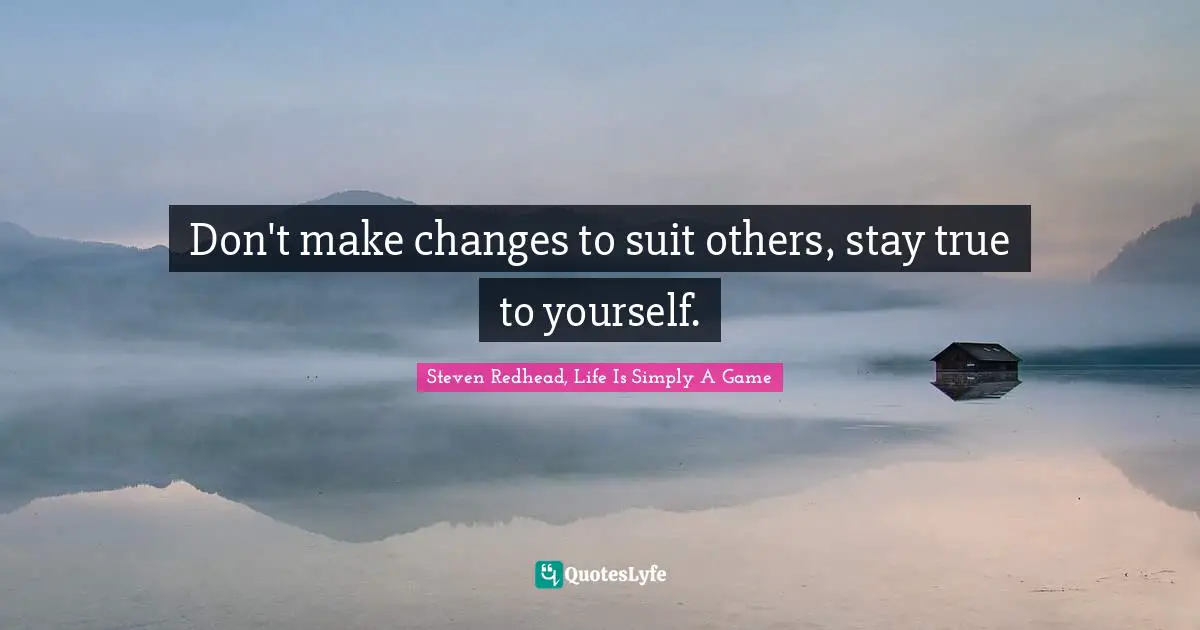 Don't make changes to suit others, stay true to yourself.