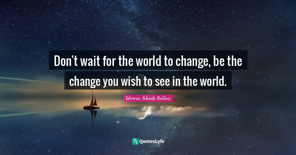 G.M.B. Akash Quotes: "Don't wait for the world to change, be the change you wish to see in the world."