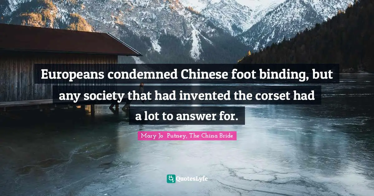 Europeans condemned Chinese foot binding, but any society that had invented the corset had a lot to answer for.