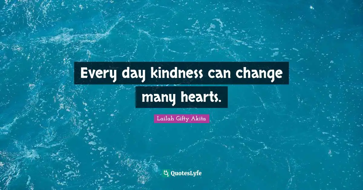 Every day kindness can change many hearts.