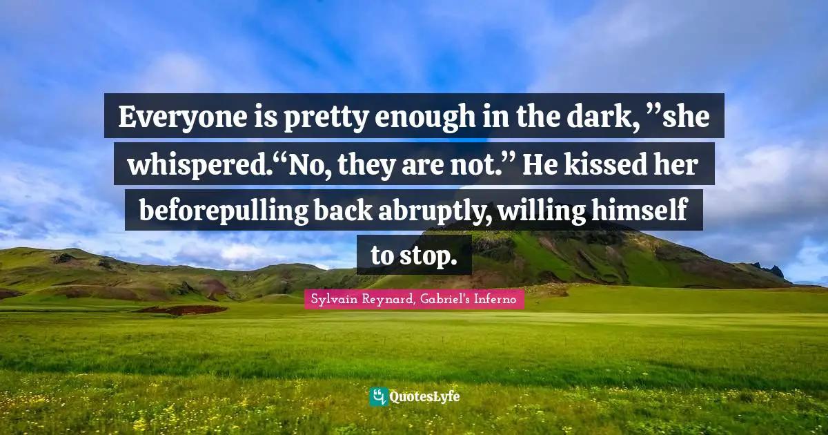 Everyone is pretty enough in the dark, ”she whispered.“No, they are not.” He kissed her beforepulling back abruptly, willing himself to stop.