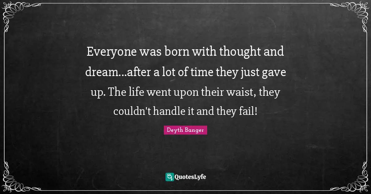 Everyone was born with thought and dream...after a lot of time they just gave up. The life went upon their waist, they couldn't handle it and they fail!