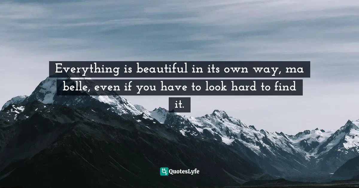 Cameron Dokey Quotes: "Everything is beautiful in its own way, ma belle, even if you have to look hard to find it."