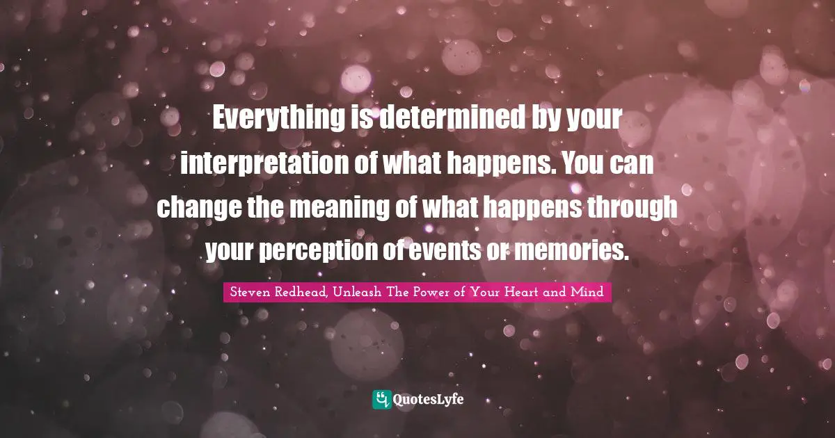 Everything is determined by your interpretation of what happens. You can change the meaning of what happens through your perception of events or memories.