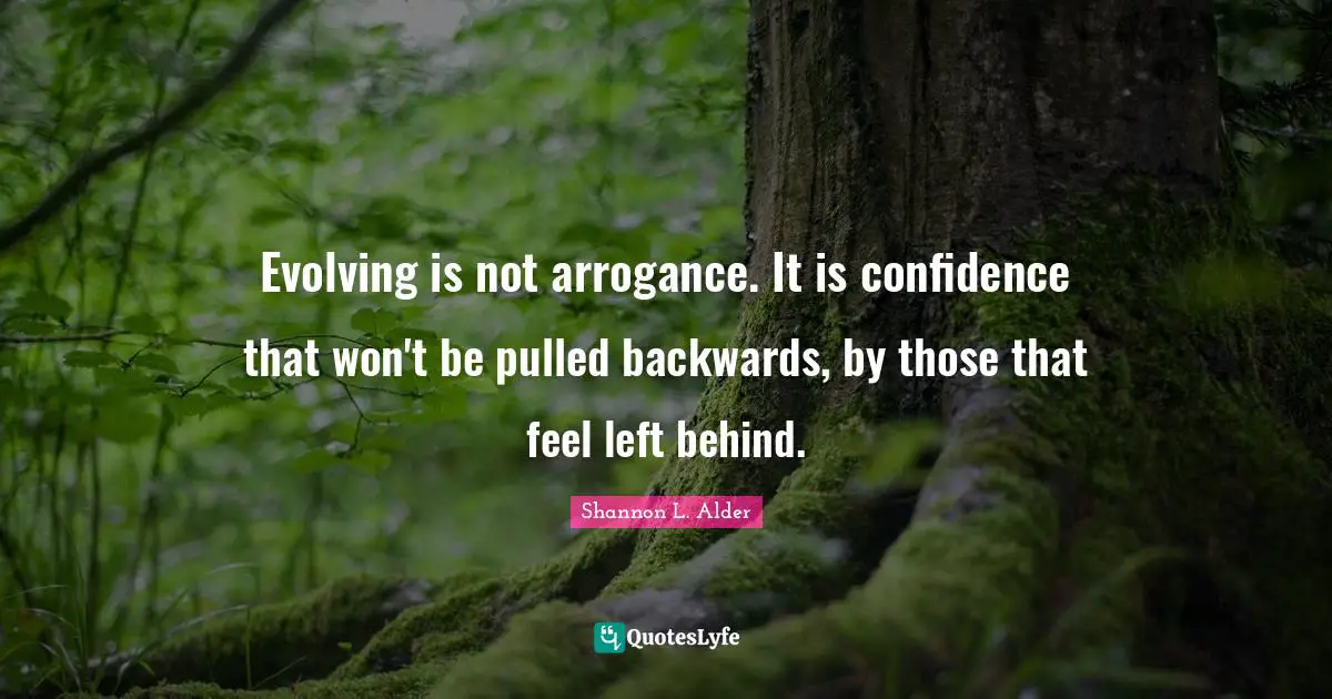 Evolving is not arrogance. It is confidence that won't be pulled backwards, by those that feel left behind.