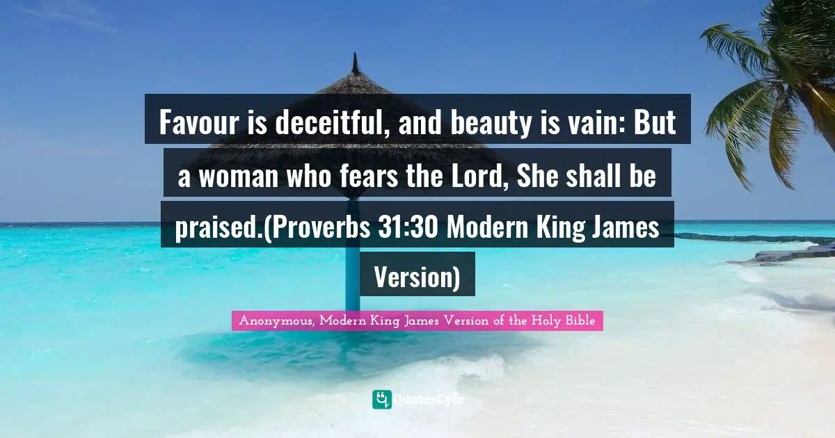 Favour is deceitful, and beauty is vain: But a woman who fears the Lord, She shall be praised.(Proverbs 31:30 Modern King James Version)