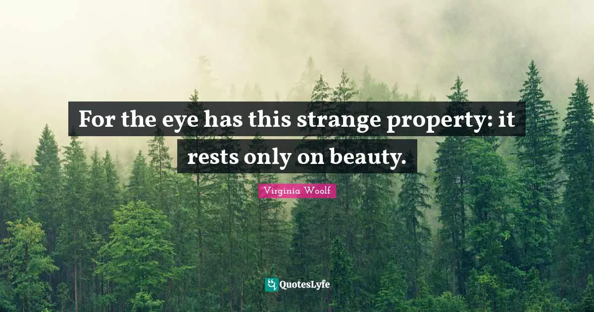 For the eye has this strange property: it rests only on beauty.