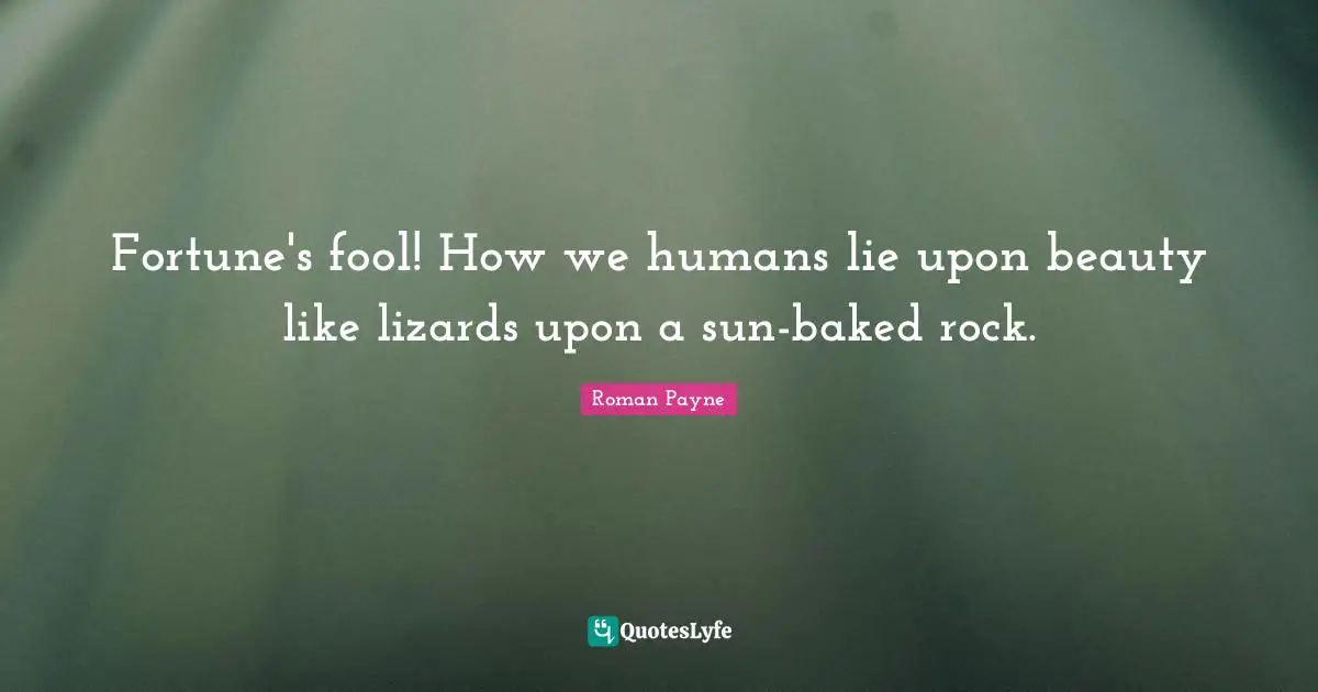 Fortune's fool! How we humans lie upon beauty like lizards upon a sun-baked rock.