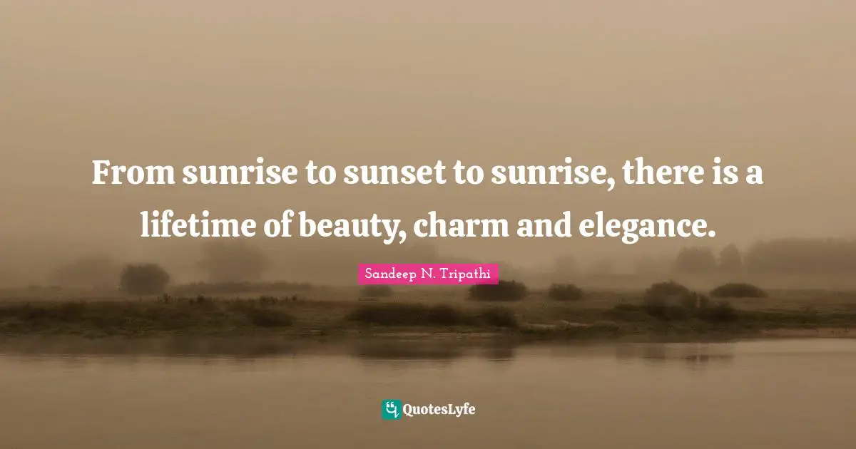 From sunrise to sunset to sunrise, there is a lifetime of beauty, charm and elegance.