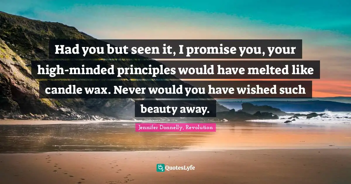 Jennifer Donnelly Quotes: "Had you but seen it, I promise you, your high-minded principles would have melted like candle wax. Never would you have wished such beauty away."