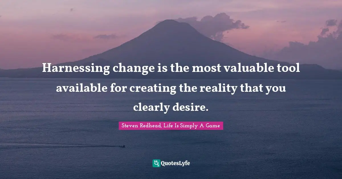 Harnessing change is the most valuable tool available for creating the reality that you clearly desire.