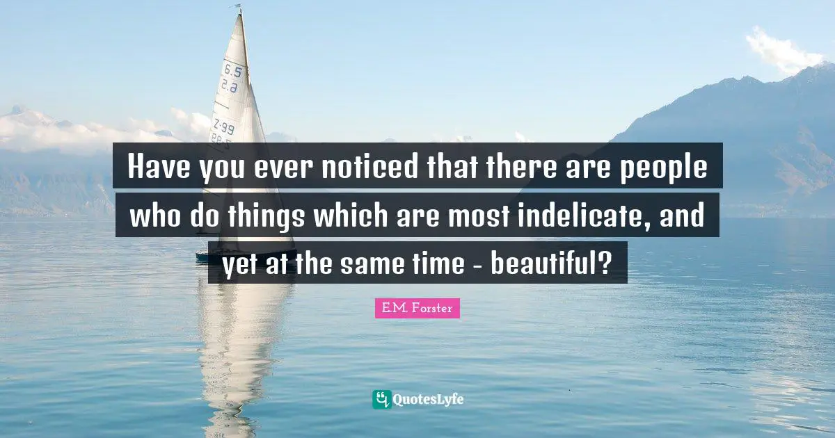 Have you ever noticed that there are people who do things which are most indelicate, and yet at the same time - beautiful?