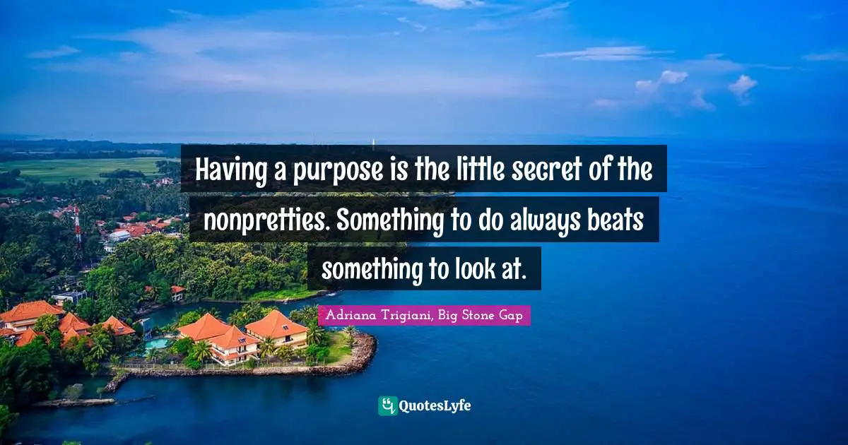 Having a purpose is the little secret of the nonpretties. Something to do always beats something to look at.