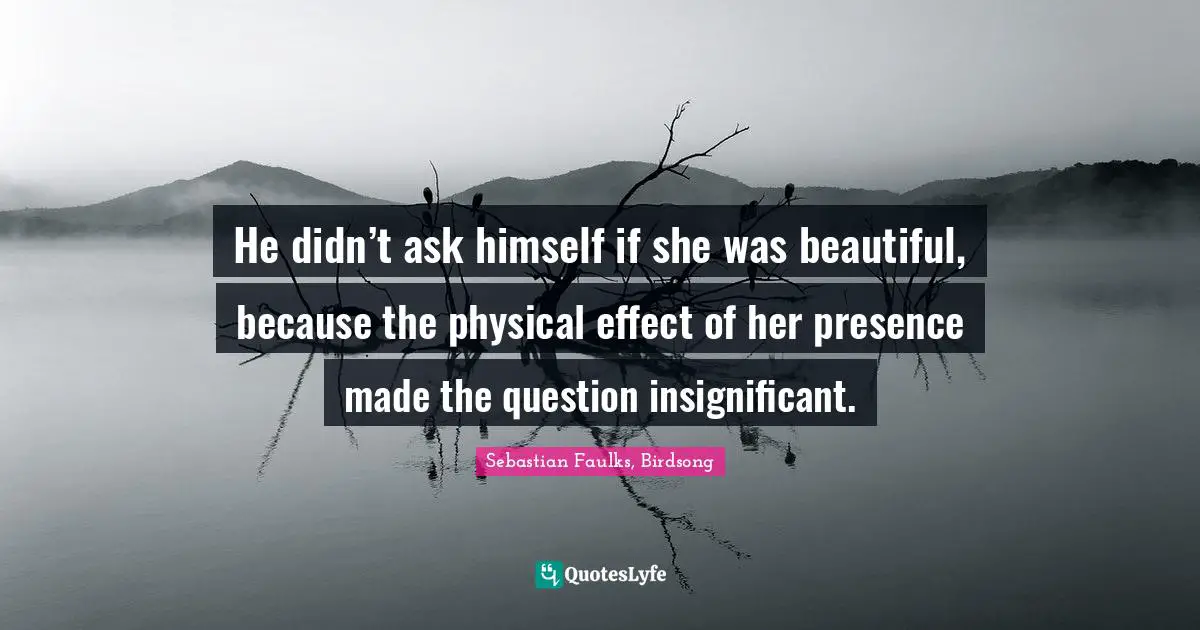 He didn’t ask himself if she was beautiful, because the physical effect of her presence made the question insignificant.