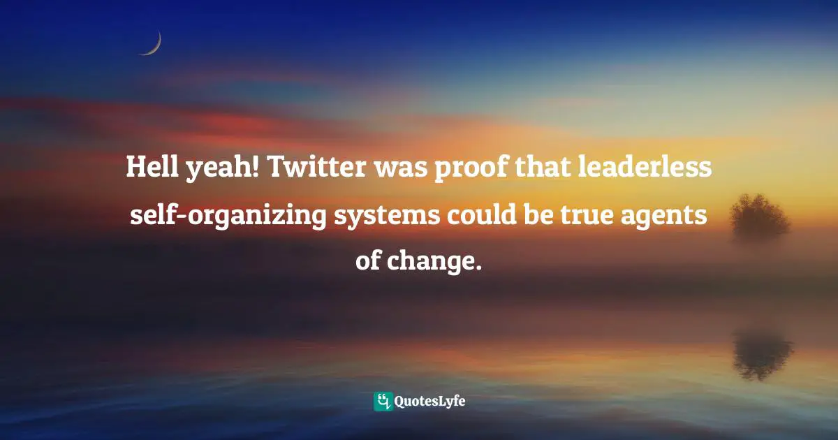 Hell yeah! Twitter was proof that leaderless self-organizing systems could be true agents of change.