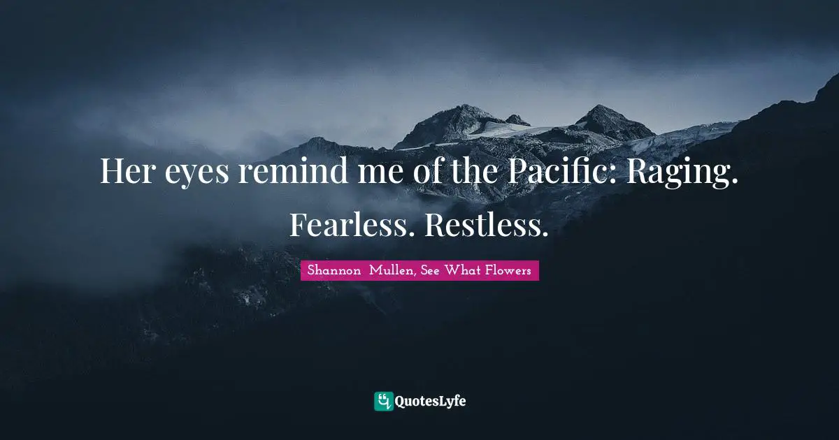 Her eyes remind me of the Pacific: Raging. Fearless. Restless.